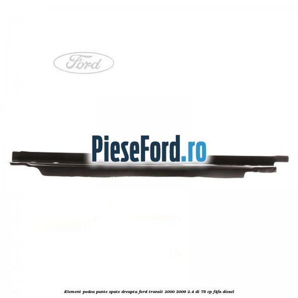 Element podea punte spate dreapta Ford Transit 2000-2006 2.4 DI 75 cp F4FA diesel