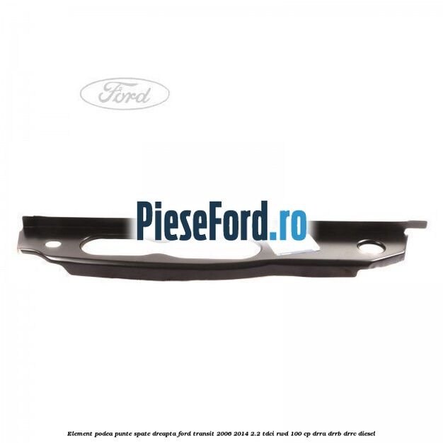 Element podea punte spate dreapta Ford Transit 2006-2014 2.2 TDCi RWD 100 cp DRRA, DRRB, DRRC diesel