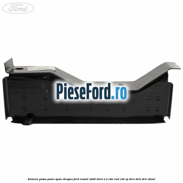 Element podea punte spate dreapta Ford Transit 2006-2014 2.2 TDCi RWD 100 cp DRRA, DRRB, DRRC diesel