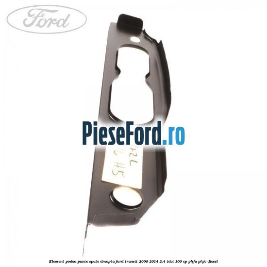 Element podea punte spate dreapta Ford Transit 2006-2014 2.4 TDCi 100 cp PHFA, PHFC diesel