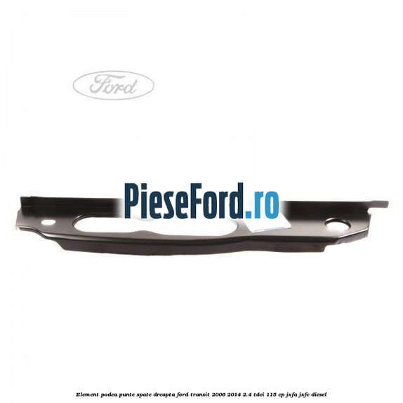 Element podea punte spate dreapta Ford Transit 2006-2014 2.4 TDCi 115 cp JXFA, JXFC diesel