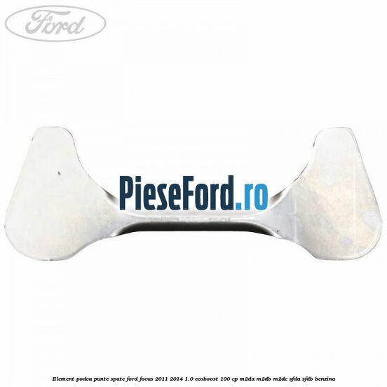 Element podea punte spate Ford Focus 2011-2014 1.0 EcoBoost 100 cp M2DA, M2DB, M2DC, SFDA, SFDB benzina