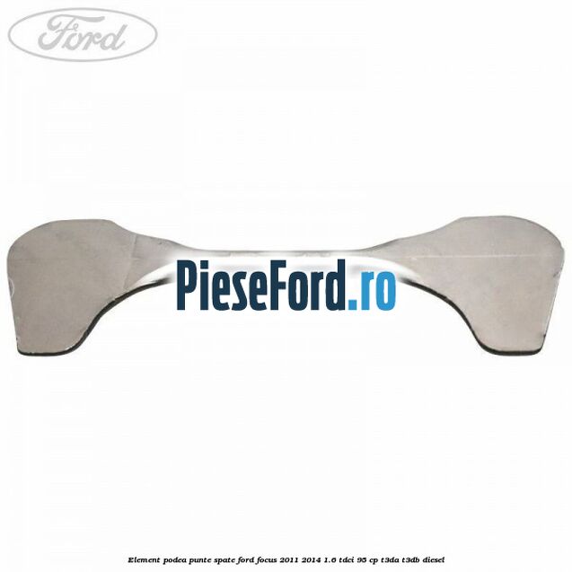 Element podea punte spate Ford Focus 2011-2014 1.6 TDCi 95 cp T3DA, T3DB diesel