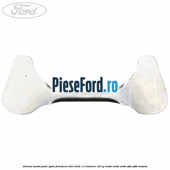 Element podea punte spate Ford Focus 2014-2018 1.0 EcoBoost 100 cp Element podea punte spate Ford Focus 2014-2018 1.0 EcoBoost 100 cp M2DA, M2DB, M2DC, SFDA, SFDB benzina