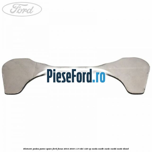 Element podea punte spate Ford Focus 2014-2018 1.5 TDCi 120 cp XWDA, XWDB, XWDC, XWDD, XWDE diesel