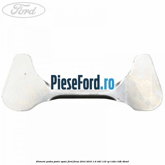Element podea punte spate Ford Focus 2014-2018 1.6 TDCi 115 cp T1DA, T1DB diesel