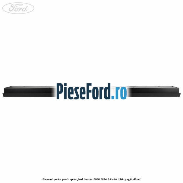 Element podea punte spate Ford Transit 2006-2014 2.2 TDCi 110 cp QVFA diesel