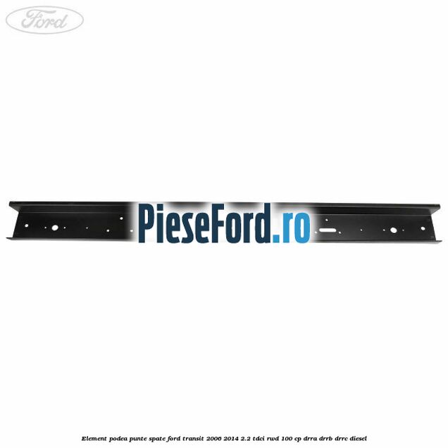 Element podea punte spate Ford Transit 2006-2014 2.2 TDCi RWD 100 cp Element podea punte spate Ford Transit 2006-2014 2.2 TDCi RWD 100 cp DRRA, DRRB, DRRC diesel