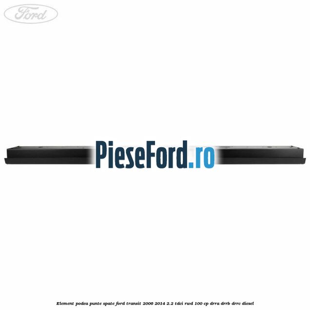 Element podea punte spate Ford Transit 2006-2014 2.2 TDCi RWD 100 cp Element podea punte spate Ford Transit 2006-2014 2.2 TDCi RWD 100 cp DRRA, DRRB, DRRC diesel