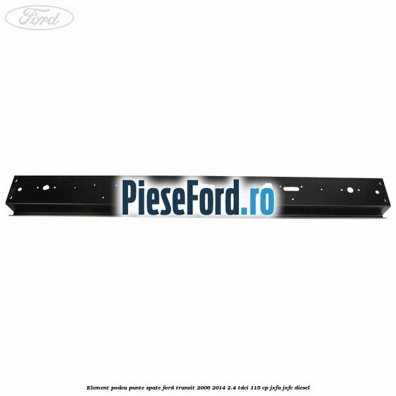 Element podea punte spate Ford Transit 2006-2014 2.4 TDCi 115 cp JXFA, JXFC diesel