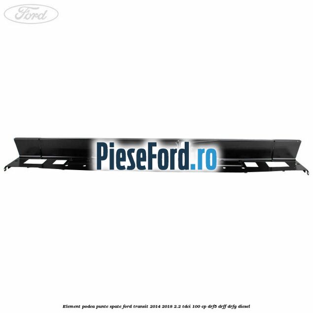 Element podea punte spate Ford Transit 2014-2018 2.2 TDCi 100 cp DRF5, DRFF, DRFG diesel