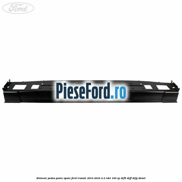 Element podea punte spate Ford Transit 2014-2018 2.2 TDCi 100 cp DRF5, DRFF, DRFG diesel