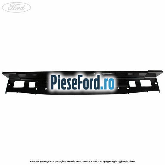 Element podea punte spate Ford Transit 2014-2018 2.2 TDCi 125 cp CY14, CYF5, CYFG, USF6 diesel