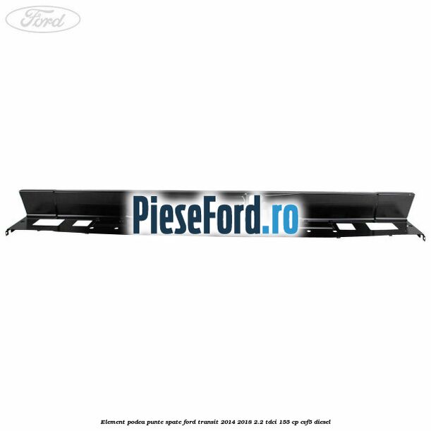 Element podea punte spate Ford Transit 2014-2018 2.2 TDCi 155 cp CVF5 diesel