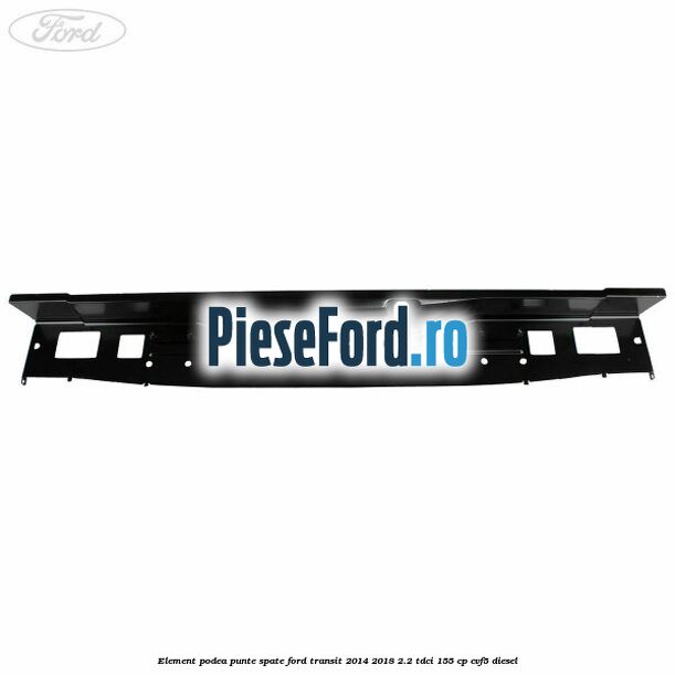 Element podea punte spate Ford Transit 2014-2018 2.2 TDCi 155 cp CVF5 diesel