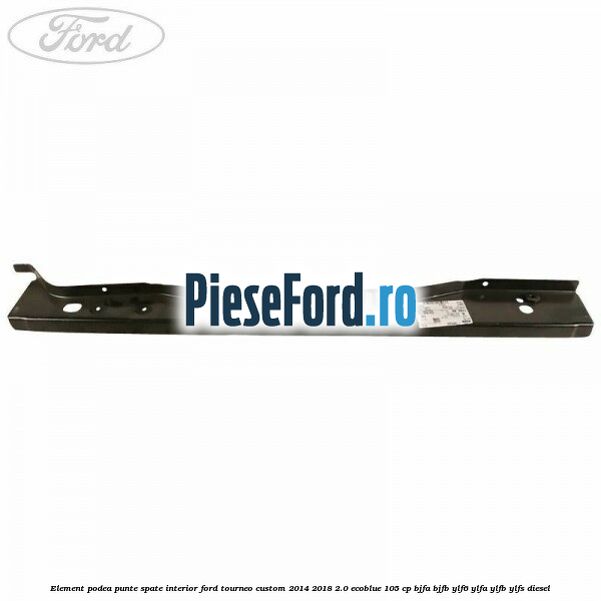 Element podea punte spate interior Ford Tourneo Custom 2014-2018 2.0 EcoBlue 105 cp Element podea punte spate interior Ford Tourneo Custom 2014-2018 2.0 EcoBlue 105 cp BJFA, BJFB, YLF6, YLFA, YLFB, YLFS diesel