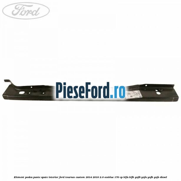 Element podea punte spate interior Ford Tourneo Custom 2014-2018 2.0 EcoBlue 170 cp BLFA, BLFB, YNF6, YNFA, YNFB, YNFS diesel