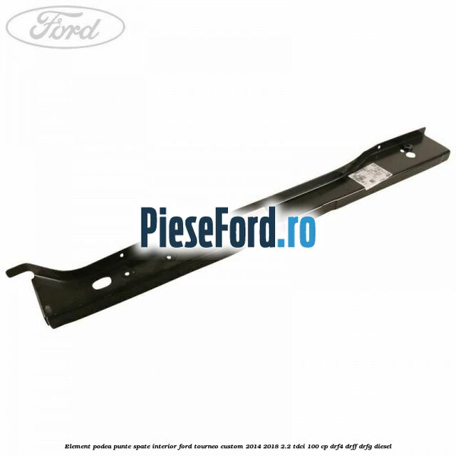 Element podea punte spate interior Ford Tourneo Custom 2014-2018 2.2 TDCi 100 cp DRF4, DRFF, DRFG diesel