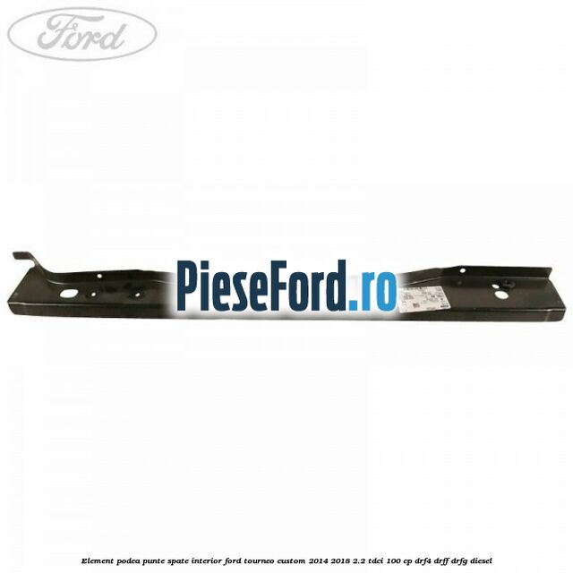 Element podea punte spate interior Ford Tourneo Custom 2014-2018 2.2 TDCi 100 cp DRF4, DRFF, DRFG diesel