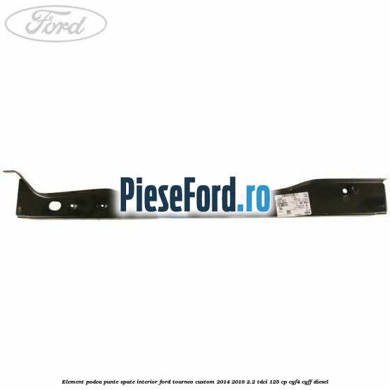 Element podea punte spate interior Ford Tourneo Custom 2014-2018 2.2 TDCi 125 cp Element podea punte spate interior Ford Tourneo Custom 2014-2018 2.2 TDCi 125 cp CYF4, CYFF diesel