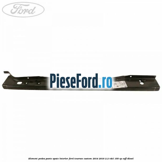 Element podea punte spate interior Ford Tourneo Custom 2014-2018 2.2 TDCi 155 cp Element podea punte spate interior Ford Tourneo Custom 2014-2018 2.2 TDCi 155 cp CVFF diesel
