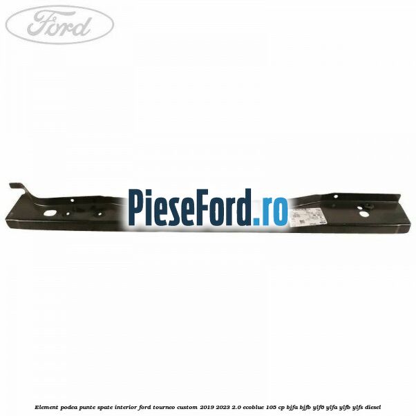Element podea punte spate interior Ford Tourneo Custom 2019-2023 2.0 EcoBlue 105 cp Element podea punte spate interior Ford Tourneo Custom 2019-2023 2.0 EcoBlue 105 cp BJFA, BJFB, YLF6, YLFA, YLFB, YLFS diesel