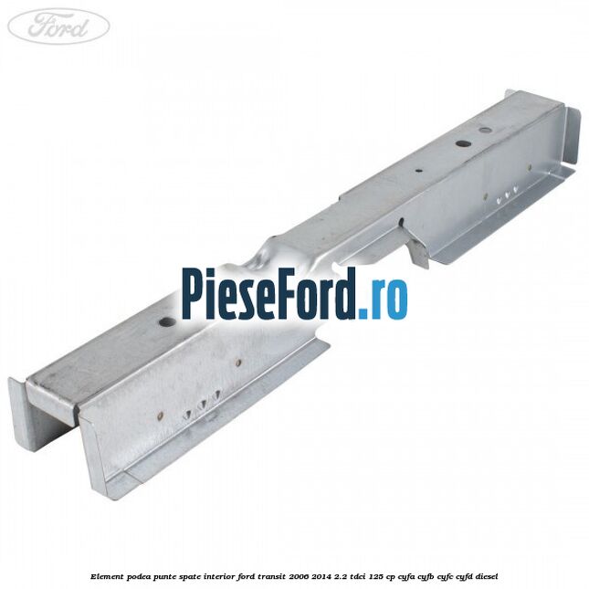 Element podea punte spate interior Ford Transit 2006-2014 2.2 TDCi 125 cp CYFA, CYFB, CYFC, CYFD diesel