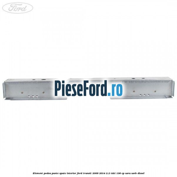 Element podea punte spate interior Ford Transit 2006-2014 2.2 TDCi 136 cp USRA, USRB diesel