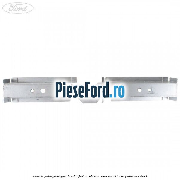 Element podea punte spate interior Ford Transit 2006-2014 2.2 TDCi 136 cp USRA, USRB diesel
