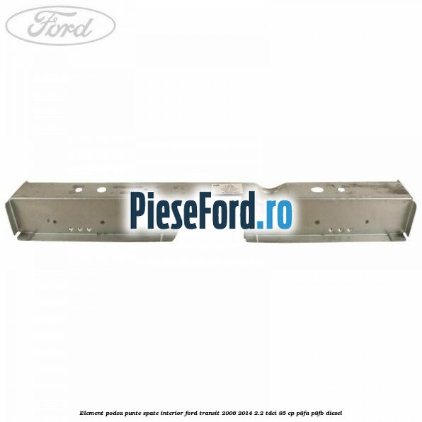 Element podea punte spate interior Ford Transit 2006-2014 2.2 TDCi 85 cp P8FA, P8FB diesel