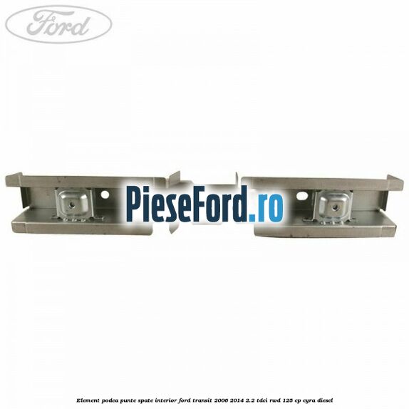 Element podea punte spate interior Ford Transit 2006-2014 2.2 TDCi RWD 125 cp CYRA diesel