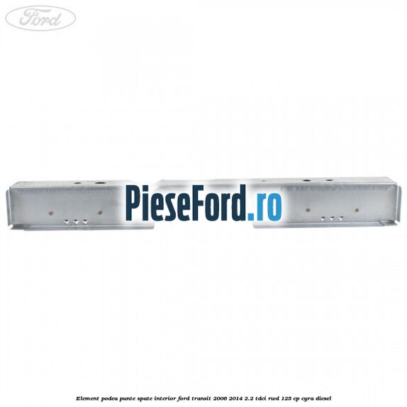 Element podea punte spate interior Ford Transit 2006-2014 2.2 TDCi RWD 125 cp CYRA diesel
