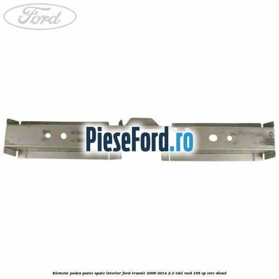 Element podea punte spate interior Ford Transit 2006-2014 2.2 TDCi RWD 155 cp CVRC diesel