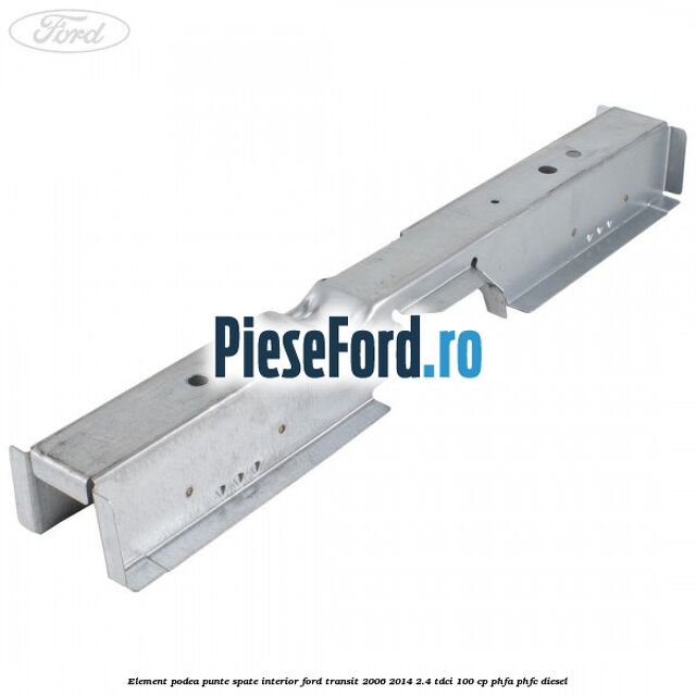 Element podea punte spate interior Ford Transit 2006-2014 2.4 TDCi 100 cp PHFA, PHFC diesel