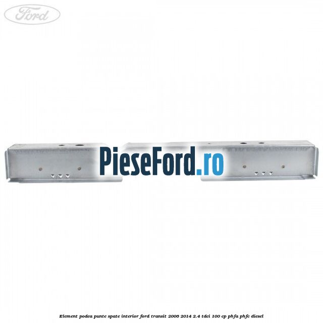Element podea punte spate interior Ford Transit 2006-2014 2.4 TDCi 100 cp PHFA, PHFC diesel