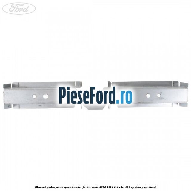 Element podea punte spate interior Ford Transit 2006-2014 2.4 TDCi 100 cp PHFA, PHFC diesel