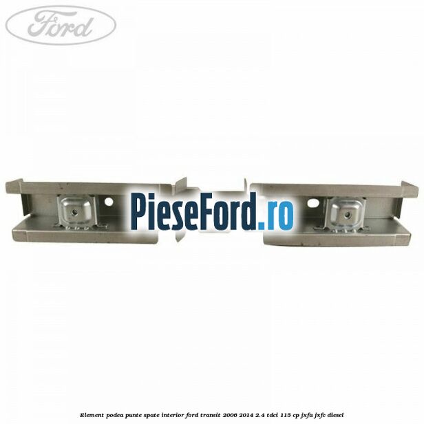 Element podea punte spate interior Ford Transit 2006-2014 2.4 TDCi 115 cp JXFA, JXFC diesel