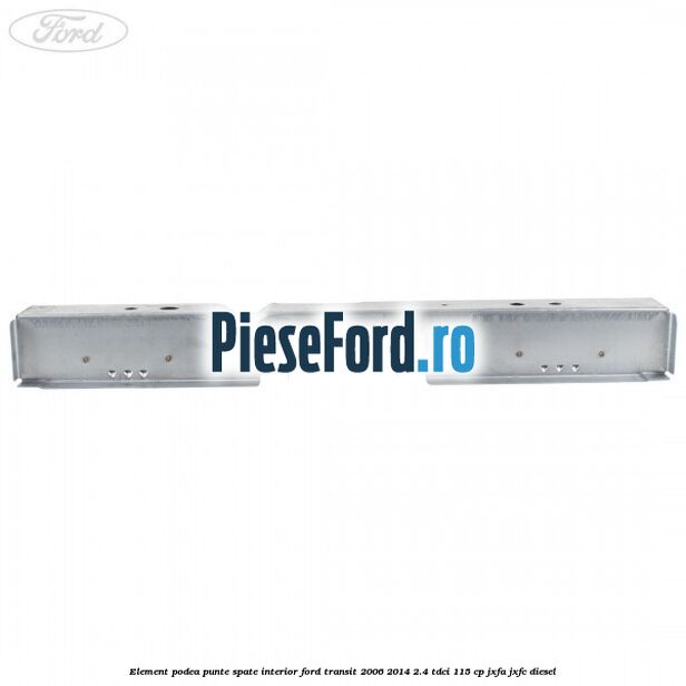 Element podea punte spate interior Ford Transit 2006-2014 2.4 TDCi 115 cp JXFA, JXFC diesel