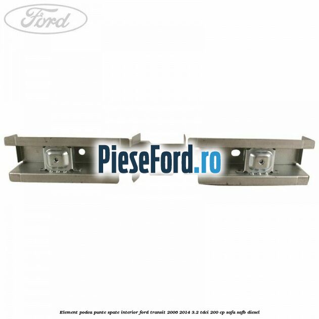 Element podea punte spate interior Ford Transit 2006-2014 3.2 TDCi 200 cp SAFA, SAFB diesel