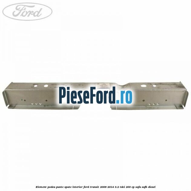 Element podea punte spate interior Ford Transit 2006-2014 3.2 TDCi 200 cp SAFA, SAFB diesel