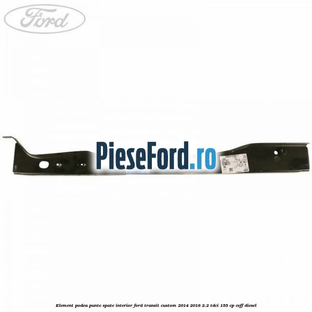 Element podea punte spate interior Ford Transit Custom 2014-2018 2.2 TDCi 155 cp Element podea punte spate interior Ford Transit Custom 2014-2018 2.2 TDCi 155 cp CVFF diesel