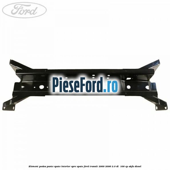 Element podea punte spate interior spre spate Ford Transit 2000-2006 2.0 DI 100 cp Element podea punte spate interior spre spate Ford Transit 2000-2006 2.0 DI 100 cp ABFA diesel