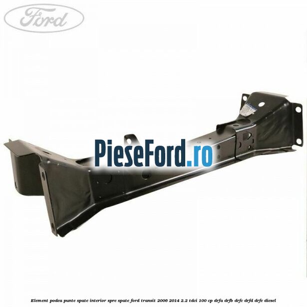 Element podea punte spate interior spre spate Ford Transit 2006-2014 2.2 TDCi 100 cp Element podea punte spate interior spre spate Ford Transit 2006-2014 2.2 TDCi 100 cp DRFA, DRFB, DRFC, DRFD, DRFE diesel
