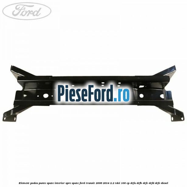 Element podea punte spate interior spre spate Ford Transit 2006-2014 2.2 TDCi 100 cp Element podea punte spate interior spre spate Ford Transit 2006-2014 2.2 TDCi 100 cp DRFA, DRFB, DRFC, DRFD, DRFE diesel