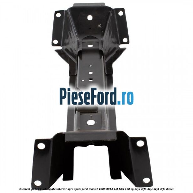 Element podea punte spate interior spre spate Ford Transit 2006-2014 2.2 TDCi 100 cp Element podea punte spate interior spre spate Ford Transit 2006-2014 2.2 TDCi 100 cp DRFA, DRFB, DRFC, DRFD, DRFE diesel
