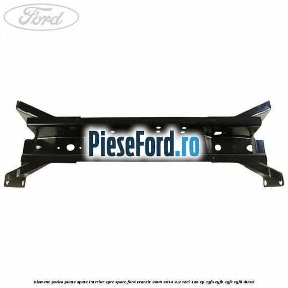 Element podea punte spate interior spre spate Ford Transit 2006-2014 2.2 TDCi 125 cp CYFA, CYFB, CYFC, CYFD diesel