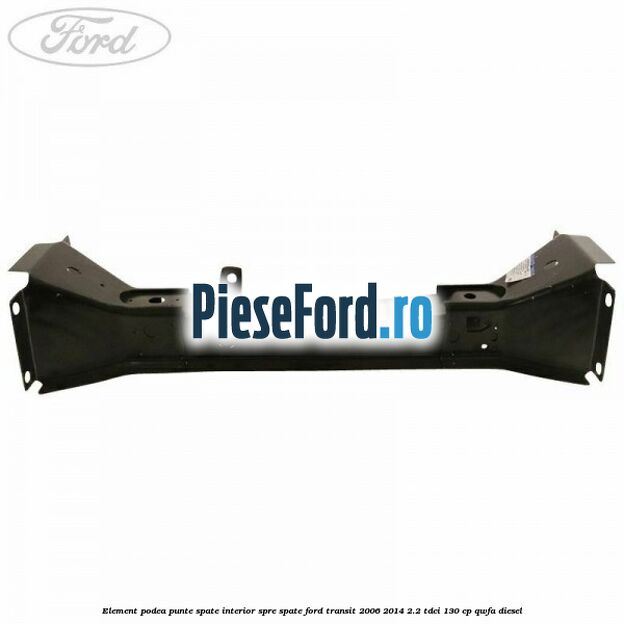 Element podea punte spate interior spre spate Ford Transit 2006-2014 2.2 TDCi 130 cp QWFA diesel