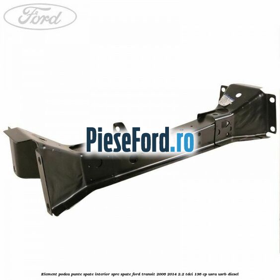 Element podea punte spate interior spre spate Ford Transit 2006-2014 2.2 TDCi 136 cp USRA, USRB diesel