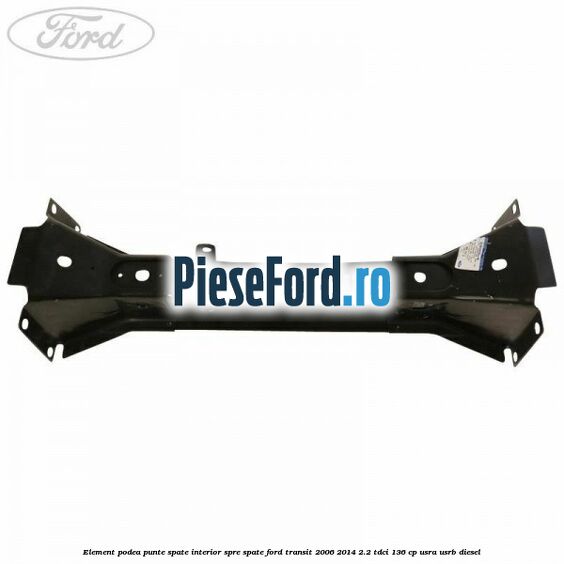 Element podea punte spate interior spre spate Ford Transit 2006-2014 2.2 TDCi 136 cp USRA, USRB diesel