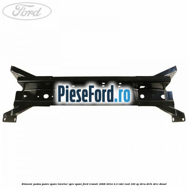 Element podea punte spate interior spre spate Ford Transit 2006-2014 2.2 TDCi RWD 100 cp DRRA, DRRB, DRRC diesel
